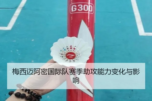 梅西迈阿密国际队赛季助攻能力变化与影响（migusprot）