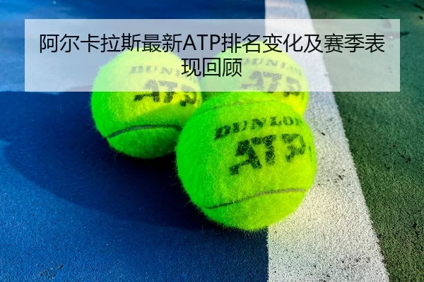 阿尔卡拉斯最新ATP排名变化及赛季表现回顾（migusprot）